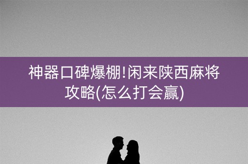 神器口碑爆棚!闲来陕西麻将攻略(怎么打会赢)