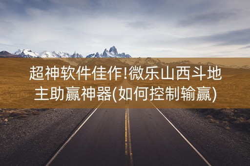 超神软件佳作!微乐山西斗地主助赢神器(如何控制输赢)