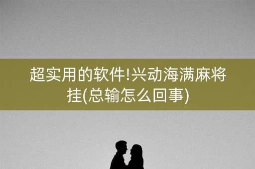 超实用的软件!兴动海满麻将挂(总输怎么回事)