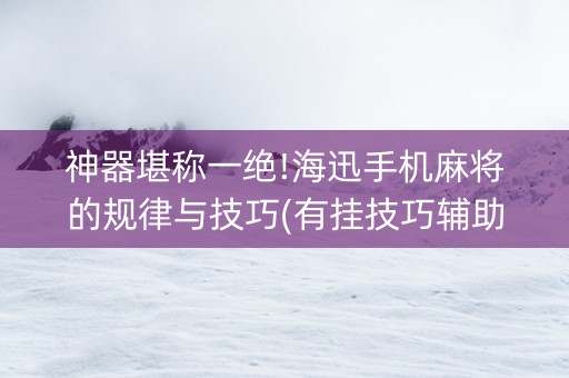 神器堪称一绝!海迅手机麻将的规律与技巧(有挂技巧辅助器)