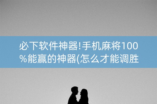 必下软件神器!手机麻将100%能赢的神器(怎么才能调胜率)