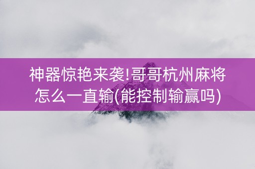 神器惊艳来袭!哥哥杭州麻将怎么一直输(能控制输赢吗)