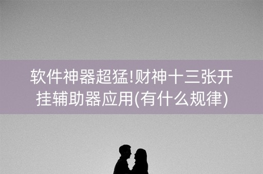 软件神器超猛!财神十三张开挂辅助器应用(有什么规律)