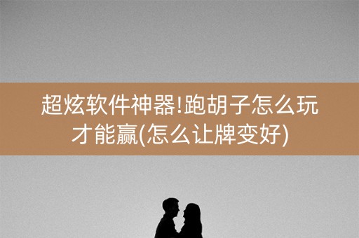 超炫软件神器!跑胡子怎么玩才能赢(怎么让牌变好)