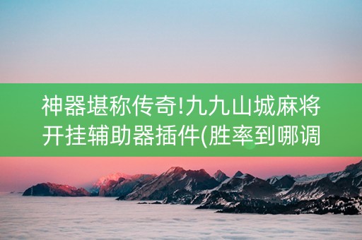 神器堪称传奇!九九山城麻将开挂辅助器插件(胜率到哪调)