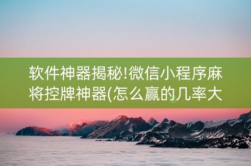 软件神器揭秘!微信小程序麻将控牌神器(怎么赢的几率大)