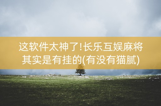 这软件太神了!长乐互娱麻将其实是有挂的(有没有猫腻)