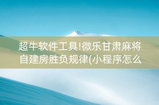超牛软件工具!微乐甘肃麻将自建房胜负规律(小程序怎么才会赢)