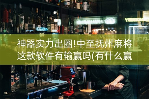 神器实力出圈!中至抚州麻将这款软件有输赢吗(有什么赢的技巧)