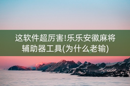 这软件超厉害!乐乐安徽麻将辅助器工具(为什么老输)