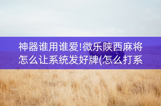 神器谁用谁爱!微乐陕西麻将怎么让系统发好牌(怎么打系统才能给好牌)