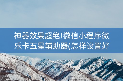 神器效果超绝!微信小程序微乐卡五星辅助器(怎样设置好牌)