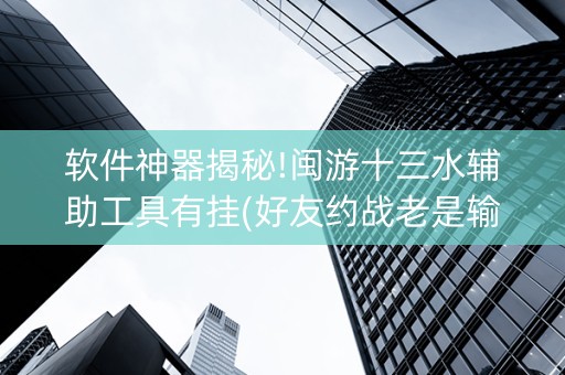 软件神器揭秘!闽游十三水辅助工具有挂(好友约战老是输)