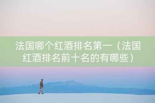 法国哪个红酒排名第一（法国红酒排名前十名的有哪些）