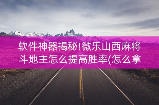 软件神器揭秘!微乐山西麻将斗地主怎么提高胜率(怎么拿好牌)