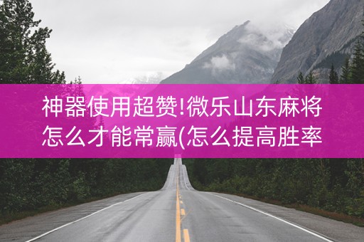 神器使用超赞!微乐山东麻将怎么才能常赢(怎么提高胜率)
