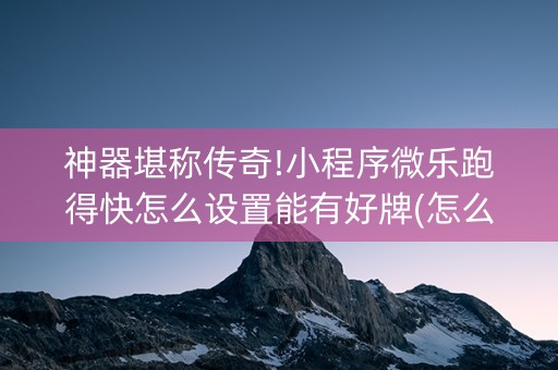 神器堪称传奇!小程序微乐跑得快怎么设置能有好牌(怎么提高好牌几率)