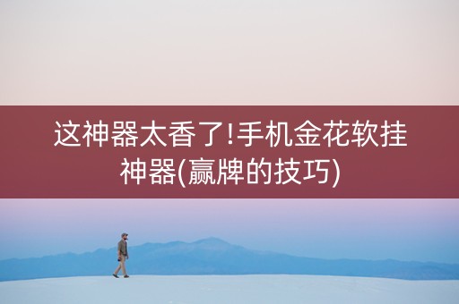 这神器太香了!手机金花软挂神器(赢牌的技巧)