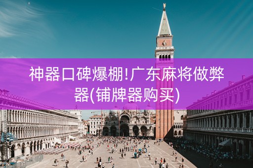 神器口碑爆棚!广东麻将做弊器(铺牌器购买)