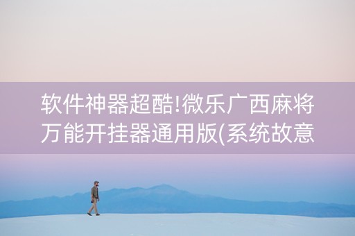 软件神器超酷!微乐广西麻将万能开挂器通用版(系统故意让你输)
