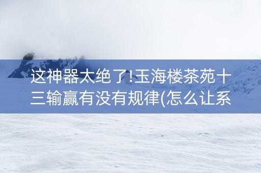 这神器太绝了!玉海楼茶苑十三输赢有没有规律(怎么让系统发好牌)