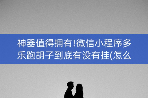 神器值得拥有!微信小程序多乐跑胡子到底有没有挂(怎么容易赢)