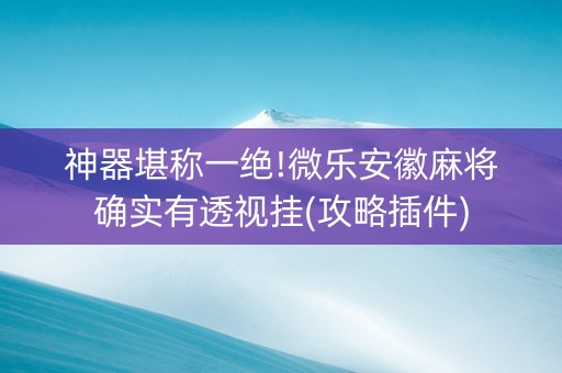 神器堪称一绝!微乐安徽麻将确实有透视挂(攻略插件)
