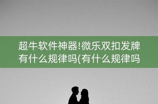 超牛软件神器!微乐双扣发牌有什么规律吗(有什么规律吗)