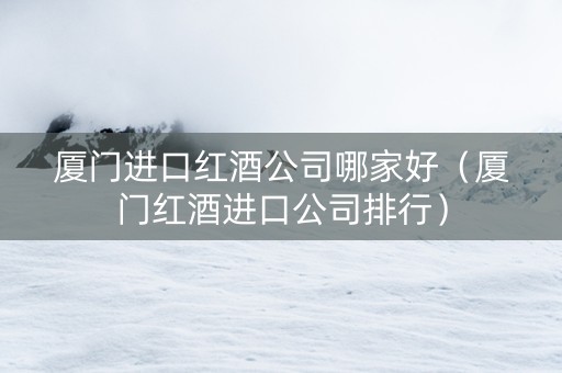 厦门进口红酒公司哪家好(厦门红酒进口公司排行) 厦门进口红酒公司哪家好(厦门红酒进口公司排行)