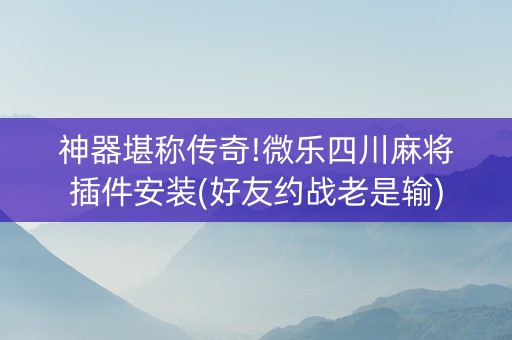 神器堪称传奇!微乐四川麻将插件安装(好友约战老是输)