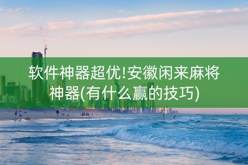 软件神器超优!安徽闲来麻将神器(有什么赢的技巧)