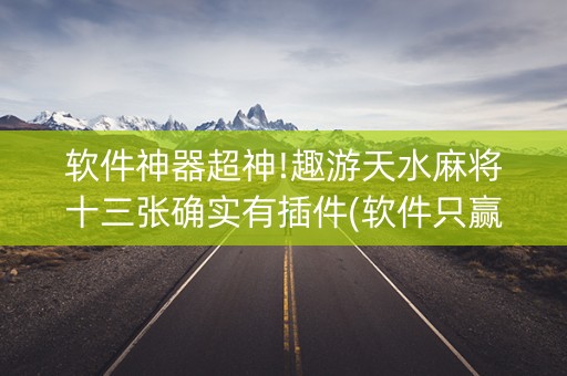 软件神器超神!趣游天水麻将十三张确实有插件(软件只赢不输)