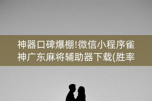 神器口碑爆棚!微信小程序雀神广东麻将辅助器下载(胜率到哪调)