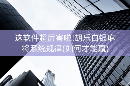 这软件超厉害啦!胡乐白银麻将系统规律(如何才能赢)