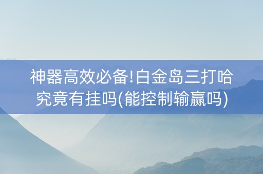 神器高效必备!白金岛三打哈究竟有挂吗(能控制输赢吗)