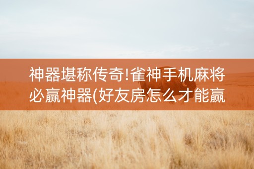 神器堪称传奇!雀神手机麻将必赢神器(好友房怎么才能赢)