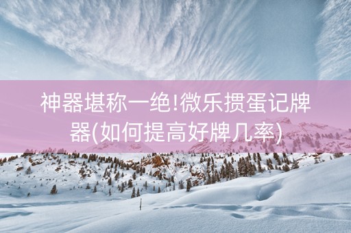 神器堪称一绝!微乐掼蛋记牌器(如何提高好牌几率)