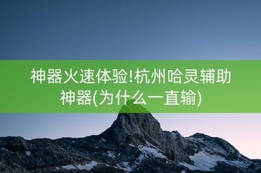 神器火速体验!杭州哈灵辅助神器(为什么一直输)