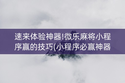 速来体验神器!微乐麻将小程序赢的技巧(小程序必赢神器)