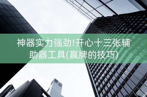 神器实力强劲!开心十三张辅助器工具(赢牌的技巧)