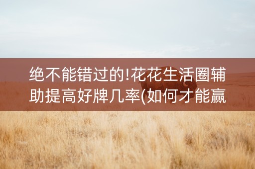 绝不能错过的!花花生活圈辅助提高好牌几率(如何才能赢)