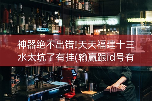 神器绝不出错!天天福建十三水太坑了有挂(输赢跟id号有关系吗)