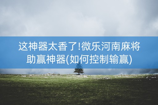这神器太香了!微乐河南麻将助赢神器(如何控制输赢)