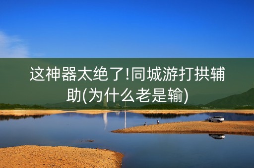 这神器太绝了!同城游打拱辅助(为什么老是输)