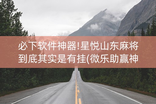 必下软件神器!星悦山东麻将到底其实是有挂(微乐助赢神器)
