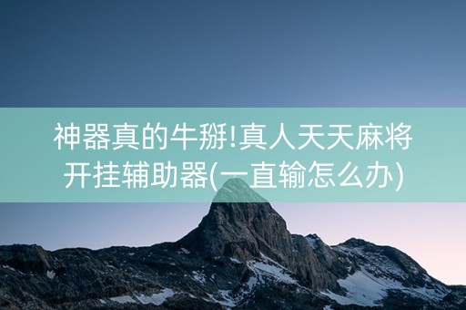 神器真的牛掰!真人天天麻将开挂辅助器(一直输怎么办)
