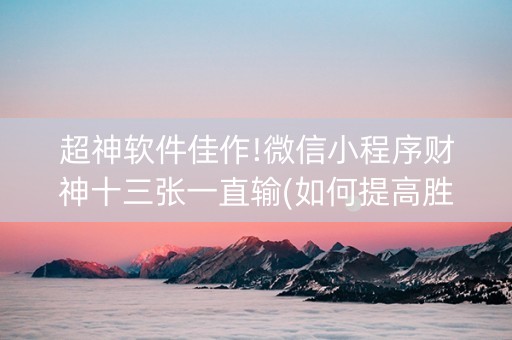超神软件佳作!微信小程序财神十三张一直输(如何提高胜率)