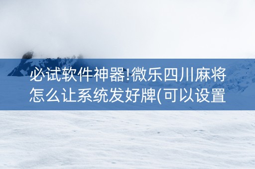 必试软件神器!微乐四川麻将怎么让系统发好牌(可以设置输赢吗)