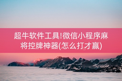 超牛软件工具!微信小程序麻将控牌神器(怎么打才赢)