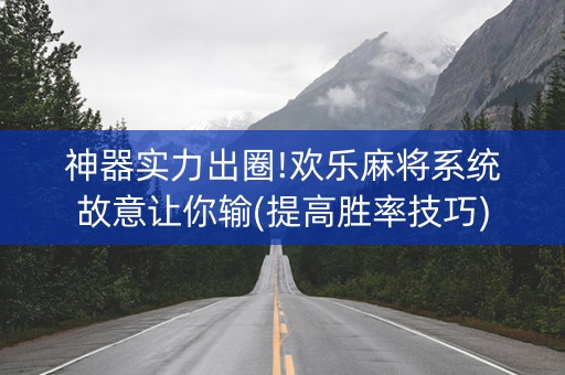 神器实力出圈!欢乐麻将系统故意让你输(提高胜率技巧)